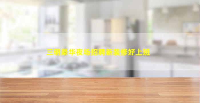 三明豪华夜场招聘新装修好上班